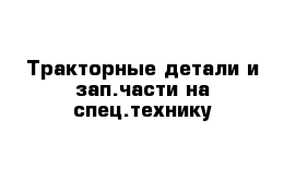 Тракторные детали и зап.части на спец.технику